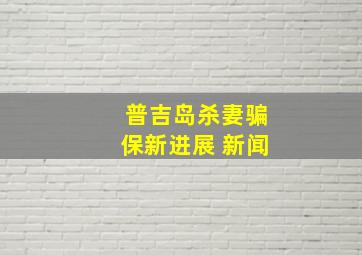 普吉岛杀妻骗保新进展 新闻